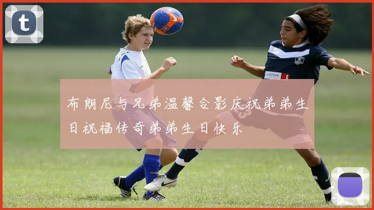 布朗尼与兄弟温馨合影庆祝弟弟生日祝福传奇弟弟生日快乐
