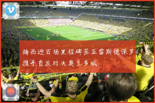 梅西迎百场里程碑苏亚雷斯德保罗携手首发对决奥兰多城