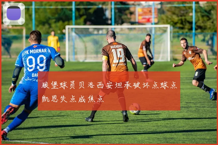 狼堡球员贝洛西安坦承破坏点球点凯恩失点成焦点