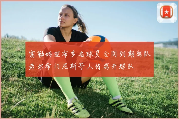 富勒姆宣布多名球员合同到期离队劳尔希门尼斯等人将离开球队