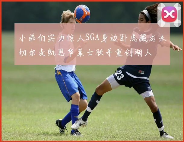 小弟们实力惊人SGA身边卧虎藏龙米切尔麦凯恩华莱士联手重创湖人