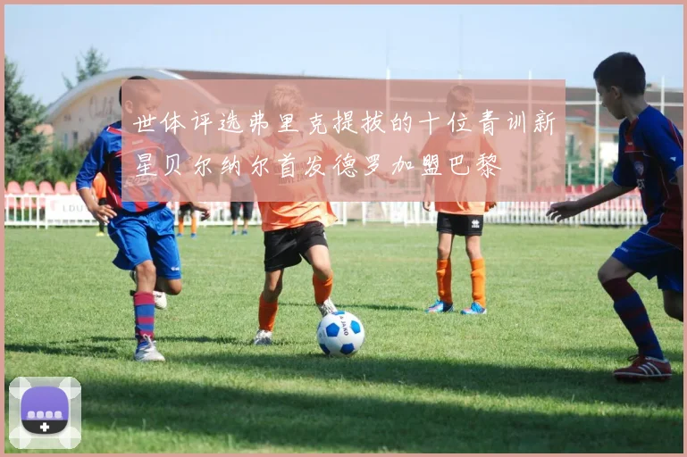 世体评选弗里克提拔的十位青训新星贝尔纳尔首发德罗加盟巴黎