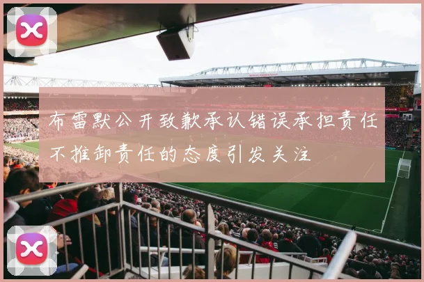 布雷默公开致歉承认错误承担责任不推卸责任的态度引发关注