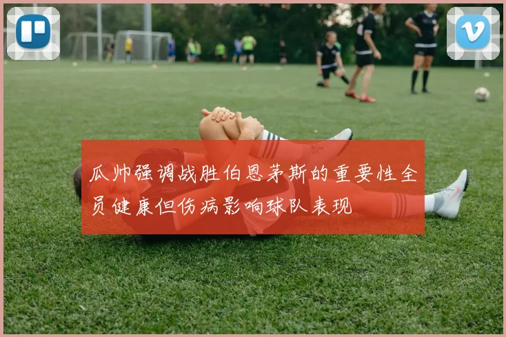 瓜帅强调战胜伯恩茅斯的重要性全员健康但伤病影响球队表现