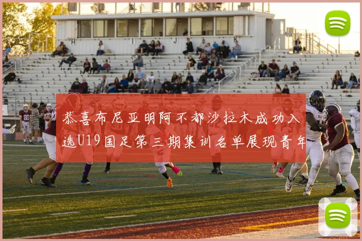 恭喜布尼亚明阿不都沙拉木成功入选U19国足第三期集训名单展现青年才俊风采