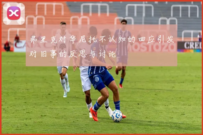 弗里克对华尼托不认知的回应引发对旧事的反思与讨论
