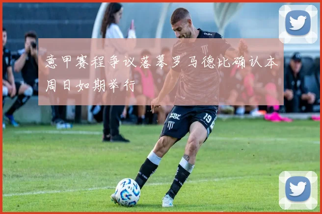 意甲赛程争议落幕罗马德比确认本周日如期举行